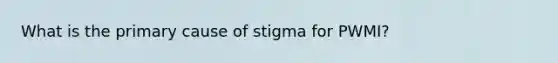 What is the primary cause of stigma for PWMI?