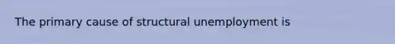 The primary cause of structural unemployment is