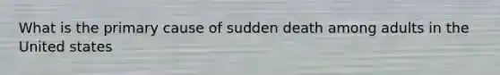 What is the primary cause of sudden death among adults in the United states