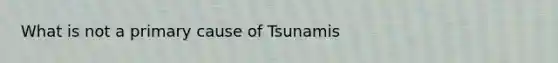 What is not a primary cause of Tsunamis