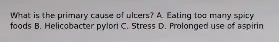 What is the primary cause of ulcers? A. Eating too many spicy foods B. Helicobacter pylori C. Stress D. Prolonged use of aspirin