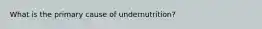 What is the primary cause of undernutrition?