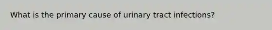 What is the primary cause of urinary tract infections?