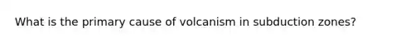 What is the primary cause of volcanism in subduction zones?