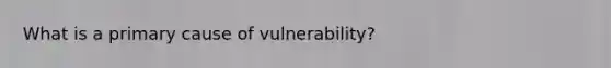 What is a primary cause of vulnerability?