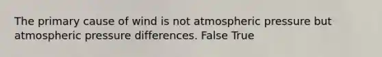 The primary cause of wind is not atmospheric pressure but atmospheric pressure differences. False True