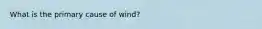 What is the primary cause of wind?