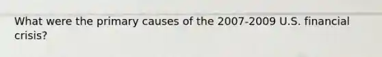 What were the primary causes of the 2007-2009 U.S. financial crisis?
