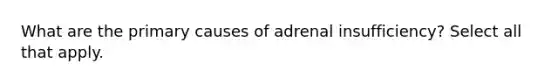 What are the primary causes of adrenal insufficiency? Select all that apply.