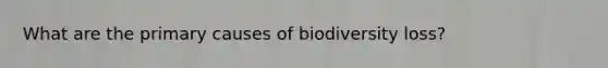 What are the primary causes of biodiversity loss?