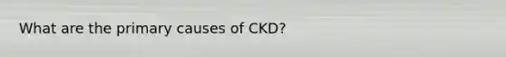 What are the primary causes of CKD?