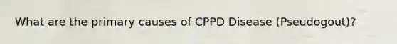 What are the primary causes of CPPD Disease (Pseudogout)?