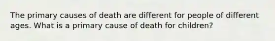 The primary causes of death are different for people of different ages. What is a primary cause of death for children?