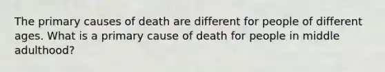 The primary causes of death are different for people of different ages. What is a primary cause of death for people in middle adulthood?