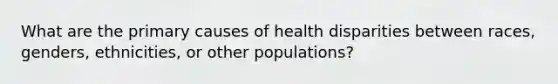 What are the primary causes of health disparities between races, genders, ethnicities, or other populations?