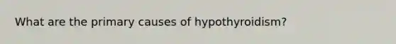 What are the primary causes of hypothyroidism?