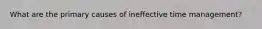 What are the primary causes of ineffective time management?