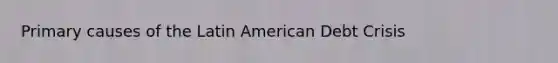 Primary causes of the Latin American Debt Crisis