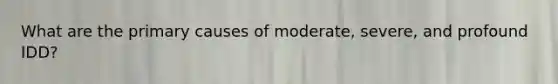 What are the primary causes of moderate, severe, and profound IDD?