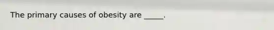 The primary causes of obesity are _____.