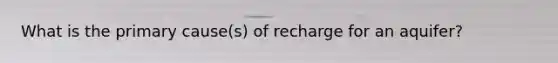 What is the primary cause(s) of recharge for an aquifer?