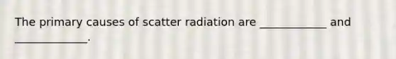 The primary causes of scatter radiation are ____________ and _____________.