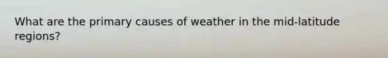 What are the primary causes of weather in the mid-latitude regions?