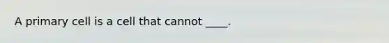 A primary cell is a cell that cannot ____.