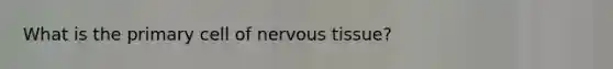 What is the primary cell of nervous tissue?