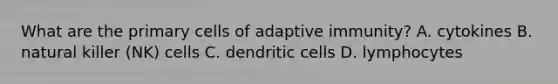 What are the primary cells of adaptive immunity? A. cytokines B. natural killer (NK) cells C. dendritic cells D. lymphocytes