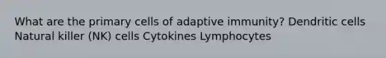 What are the primary cells of adaptive immunity? Dendritic cells Natural killer (NK) cells Cytokines Lymphocytes