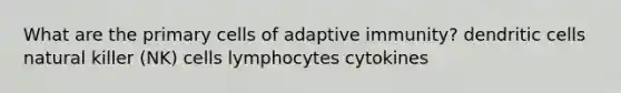 What are the primary cells of adaptive immunity? dendritic cells natural killer (NK) cells lymphocytes cytokines