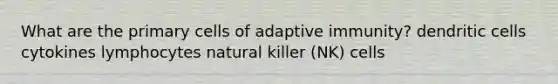 What are the primary cells of adaptive immunity? dendritic cells cytokines lymphocytes natural killer (NK) cells