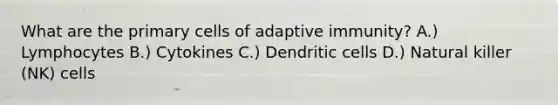 What are the primary cells of adaptive immunity? A.) Lymphocytes B.) Cytokines C.) Dendritic cells D.) Natural killer (NK) cells