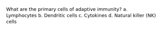 What are the primary cells of adaptive immunity? a. Lymphocytes b. Dendritic cells c. Cytokines d. Natural killer (NK) cells