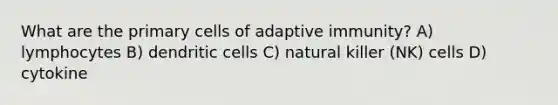 What are the primary cells of adaptive immunity? A) lymphocytes B) dendritic cells C) natural killer (NK) cells D) cytokine