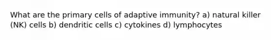 What are the primary cells of adaptive immunity? a) natural killer (NK) cells b) dendritic cells c) cytokines d) lymphocytes