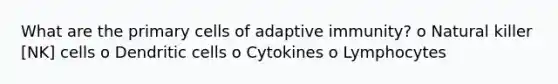 What are the primary cells of adaptive immunity? o Natural killer [NK] cells o Dendritic cells o Cytokines o Lymphocytes