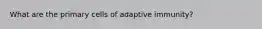 What are the primary cells of adaptive immunity?