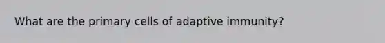 What are the primary cells of adaptive immunity?