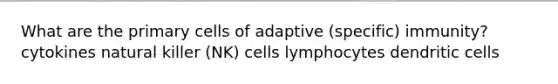 What are the primary cells of adaptive (specific) immunity? cytokines natural killer (NK) cells lymphocytes dendritic cells