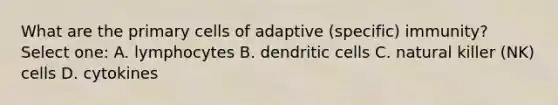 What are the primary cells of adaptive (specific) immunity? Select one: A. lymphocytes B. dendritic cells C. natural killer (NK) cells D. cytokines