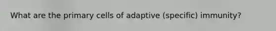 What are the primary cells of adaptive (specific) immunity?