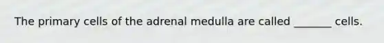 The primary cells of the adrenal medulla are called _______ cells.