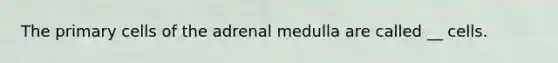 The primary cells of the adrenal medulla are called __ cells.