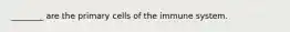 ________ are the primary cells of the immune system.