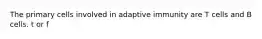 The primary cells involved in adaptive immunity are T cells and B cells. t or f