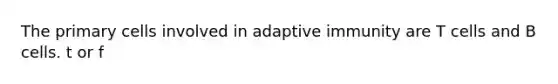 The primary cells involved in adaptive immunity are T cells and B cells. t or f