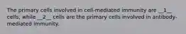 The primary cells involved in cell-mediated immunity are __1__ cells, while __2__ cells are the primary cells involved in antibody-mediated immunity.