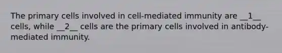 The primary cells involved in cell-mediated immunity are __1__ cells, while __2__ cells are the primary cells involved in antibody-mediated immunity.